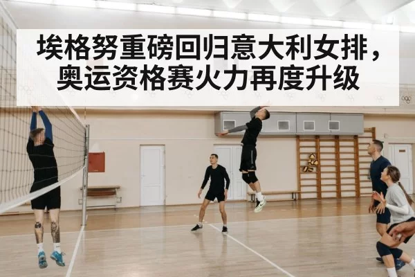 埃格努重磅回归意大利女排,奥运资格赛火力再度升级