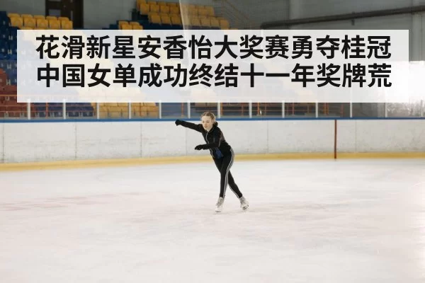 花滑新星安香怡大奖赛勇夺桂冠 中国女单成功终结十一年奖牌荒
