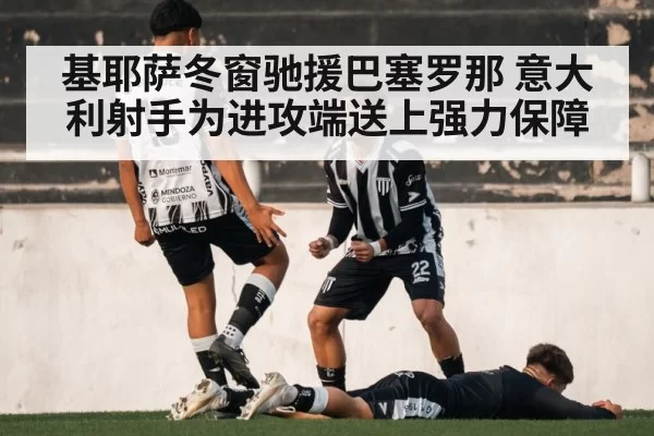 基耶萨冬窗驰援巴塞罗那 意大利射手为进攻端送上强力保障