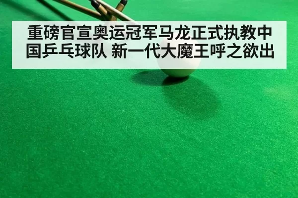 重磅官宣奥运冠军马龙正式执教中国乒乓球队 新一代大魔王呼之欲出