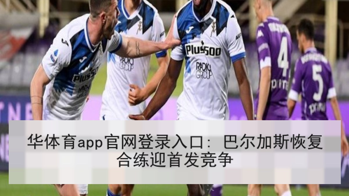 华体育app官网登录入口: 巴尔加斯恢复合练迎首发竞争 华体育app官网登录入口: 巴尔加斯恢复合练迎首发竞争