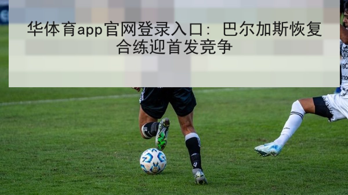 华体育app官网登录入口: 巴尔加斯恢复合练迎首发竞争