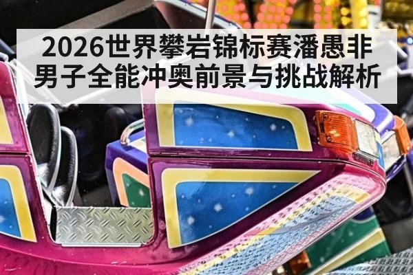 2026世界攀岩锦标赛潘愚非男子全能冲奥前景与挑战解析