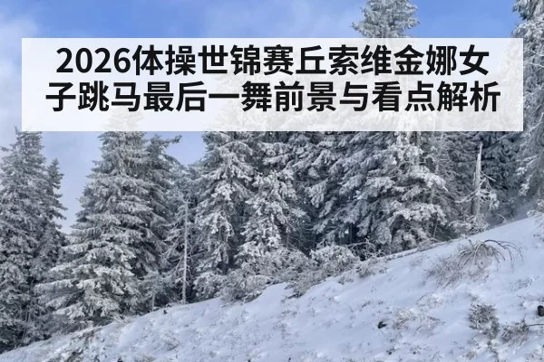 2026体操世锦赛丘索维金娜女子跳马最后一舞前景与看点解析